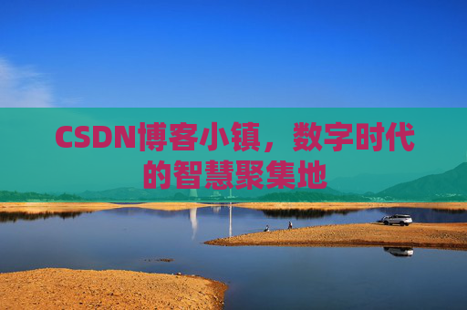 CSDN博客小镇，数字时代的智慧聚集地